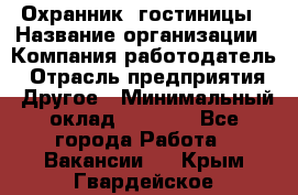 Охранник. гостиницы › Название организации ­ Компания-работодатель › Отрасль предприятия ­ Другое › Минимальный оклад ­ 8 500 - Все города Работа » Вакансии   . Крым,Гвардейское